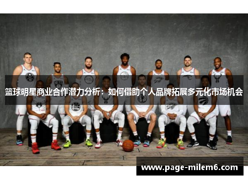 篮球明星商业合作潜力分析：如何借助个人品牌拓展多元化市场机会