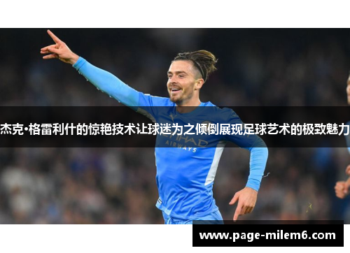 杰克·格雷利什的惊艳技术让球迷为之倾倒展现足球艺术的极致魅力