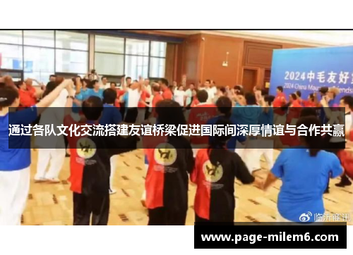 通过各队文化交流搭建友谊桥梁促进国际间深厚情谊与合作共赢