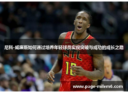 尼科-威廉斯如何通过培养年轻球员实现突破与成功的成长之路