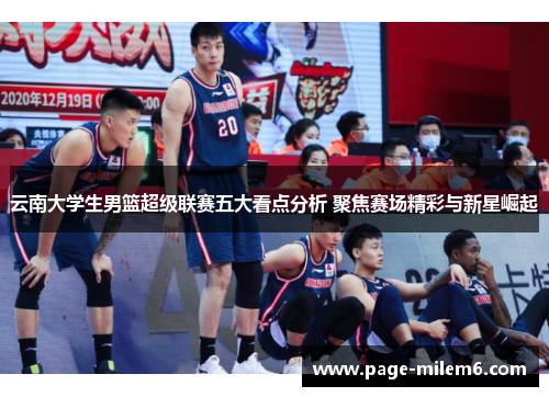 云南大学生男篮超级联赛五大看点分析 聚焦赛场精彩与新星崛起