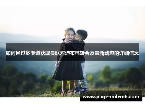 如何通过多渠道获取曼联对迪布林转会及最新动态的详细信息