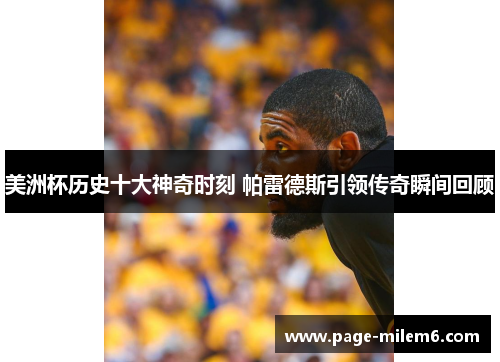 美洲杯历史十大神奇时刻 帕雷德斯引领传奇瞬间回顾