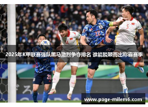 2025年K甲联赛强队黑马激烈争夺排名 谁能脱颖而出称霸赛季