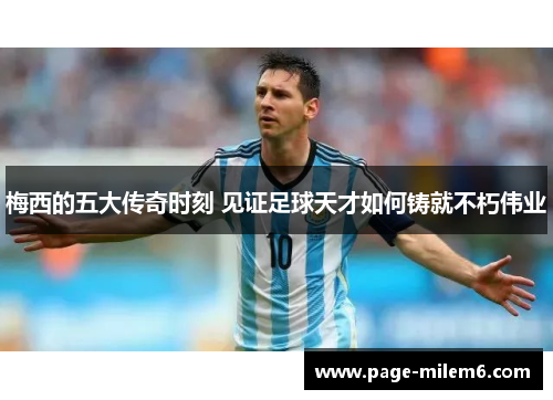 梅西的五大传奇时刻 见证足球天才如何铸就不朽伟业