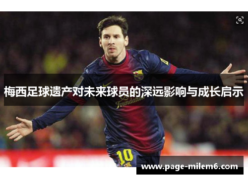 梅西足球遗产对未来球员的深远影响与成长启示