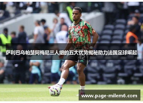 萨利巴乌帕楚阿梅尼三人组的五大优势揭秘助力法国足球崛起