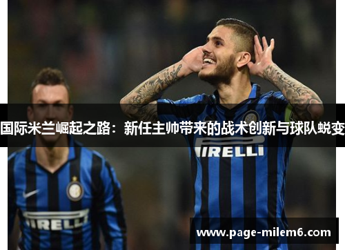国际米兰崛起之路：新任主帅带来的战术创新与球队蜕变