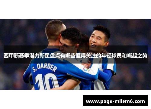 西甲新赛季潜力新星盘点有哪些值得关注的年轻球员和崛起之势