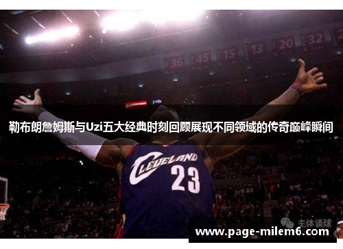 勒布朗詹姆斯与Uzi五大经典时刻回顾展现不同领域的传奇巅峰瞬间