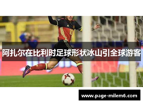 阿扎尔在比利时足球形状冰山引全球游客