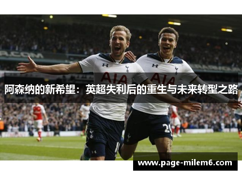 阿森纳的新希望：英超失利后的重生与未来转型之路
