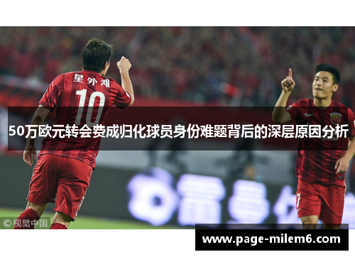 50万欧元转会费成归化球员身份难题背后的深层原因分析