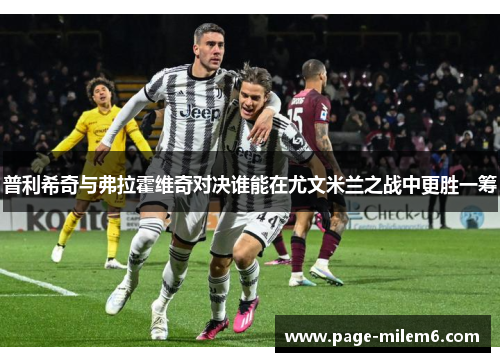 普利希奇与弗拉霍维奇对决谁能在尤文米兰之战中更胜一筹