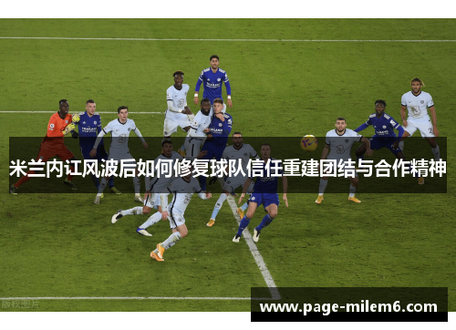 米兰内讧风波后如何修复球队信任重建团结与合作精神