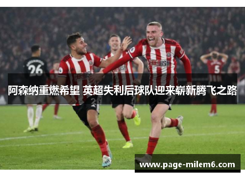 阿森纳重燃希望 英超失利后球队迎来崭新腾飞之路