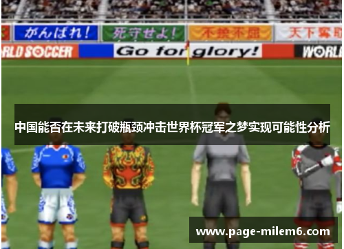 中国能否在未来打破瓶颈冲击世界杯冠军之梦实现可能性分析