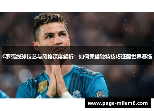 C罗弧线球技艺与风格深度解析：如何凭借独特技巧征服世界赛场