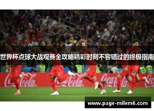 世界杯点球大战观赛全攻略精彩时刻不容错过的终极指南