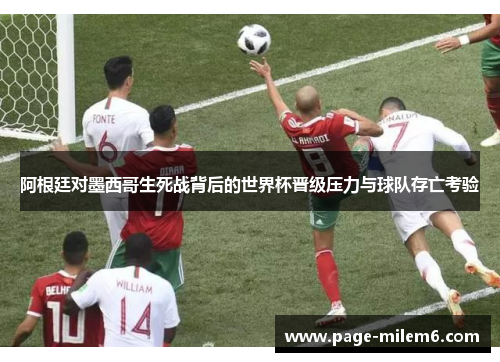 阿根廷对墨西哥生死战背后的世界杯晋级压力与球队存亡考验
