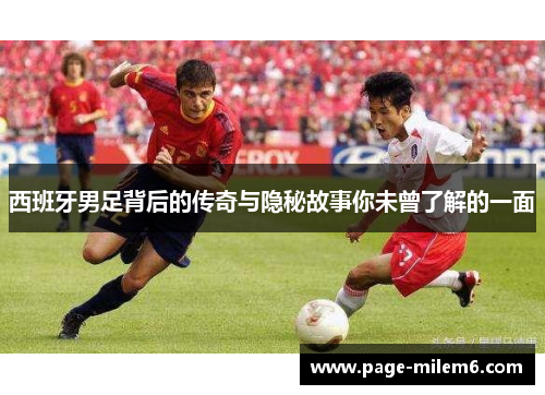 西班牙男足背后的传奇与隐秘故事你未曾了解的一面