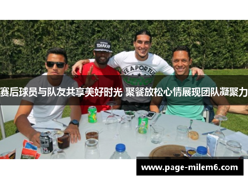 赛后球员与队友共享美好时光 聚餐放松心情展现团队凝聚力