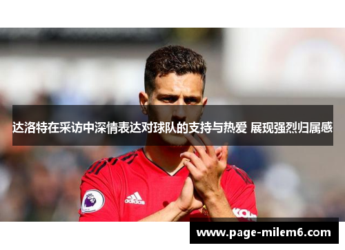 达洛特在采访中深情表达对球队的支持与热爱 展现强烈归属感