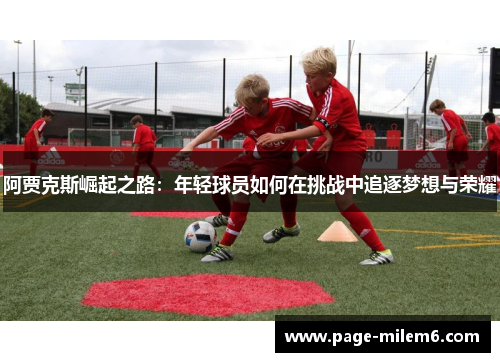 阿贾克斯崛起之路：年轻球员如何在挑战中追逐梦想与荣耀